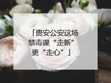 贵安公安这场禁毒课“走新”更“走心”