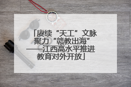 赓续“天工”文脉 聚力“赣教出海”——江西高水平推进教育对外开放