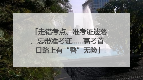 走错考点、准考证遗落、忘带准考证……高考首日路上有“警”无险