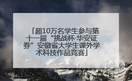 超10万名学生参与第十一届“挑战杯·华安证券”安徽省大学生课外学术科技作品竞赛