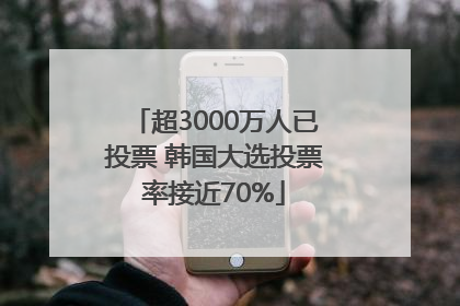 超3000万人已投票 韩国大选投票率接近70%