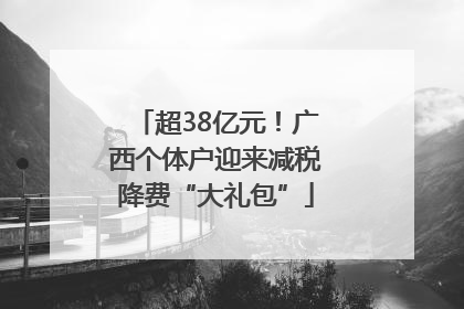 超38亿元！广西个体户迎来减税降费“大礼包”