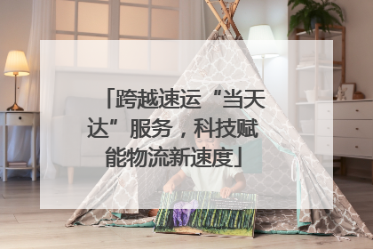 跨越速运“当天达”服务，科技赋能物流新速度