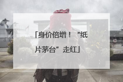 身价倍增！“纸片茅台”走红