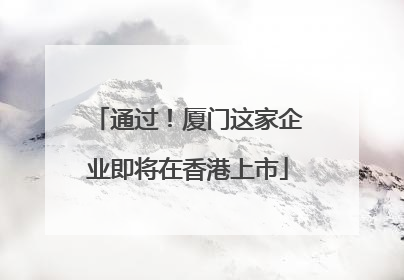 通过！厦门这家企业即将在香港上市