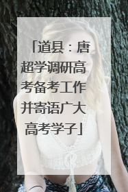 道县：唐超学调研高考备考工作并寄语广大高考学子