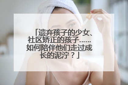 遗弃孩子的少女、社区矫正的孩子……如何陪伴他们走过成长的泥泞?