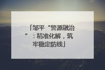 邹平“警源融治”：精准化解，筑牢稳定防线