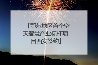 鄂东地区首个空天智慧产业标杆项目西安签约