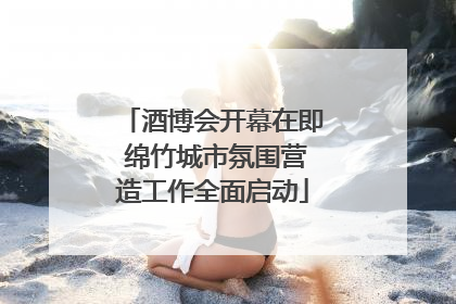 酒博会开幕在即 绵竹城市氛围营造工作全面启动
