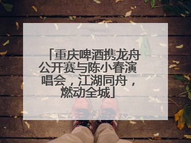 重庆啤酒携龙舟公开赛与陈小春演唱会，江湖同舟，燃动全城
