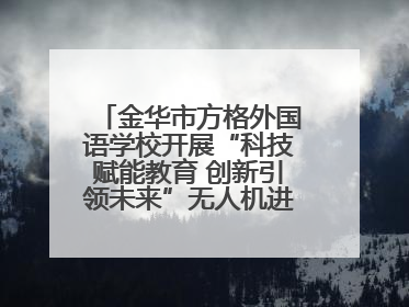 金华市方格外国语学校开展“科技赋能教育 创新引领未来”无人机进校园主题活动