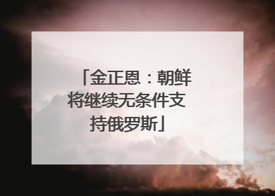 金正恩：朝鲜将继续无条件支持俄罗斯