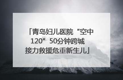 青岛妇儿医院“空中120”50分钟跨城接力救援危重新生儿