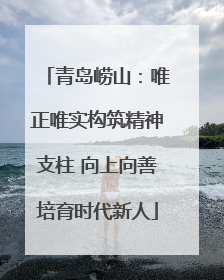 青岛崂山：唯正唯实构筑精神支柱 向上向善培育时代新人