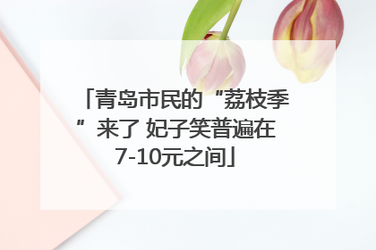 青岛市民的“荔枝季”来了 妃子笑普遍在7-10元之间