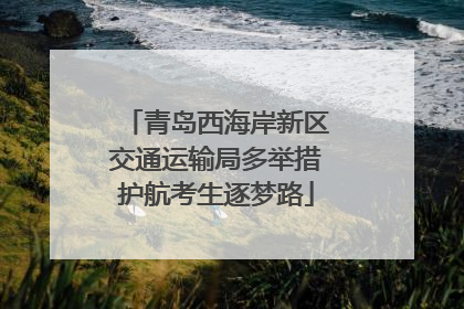 青岛西海岸新区交通运输局多举措护航考生逐梦路