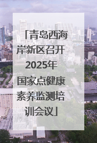 青岛西海岸新区召开2025年国家点健康素养监测培训会议
