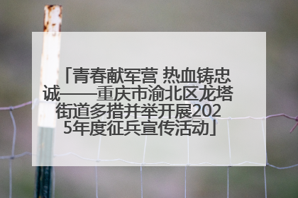 青春献军营 热血铸忠诚——重庆市渝北区龙塔街道多措并举开展2025年度征兵宣传活动