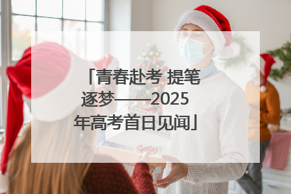 青春赴考 提笔逐梦——2025年高考首日见闻