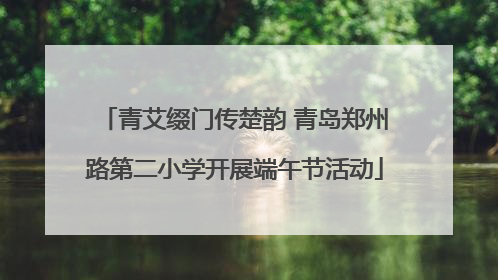 青艾缀门传楚韵 青岛郑州路第二小学开展端午节活动