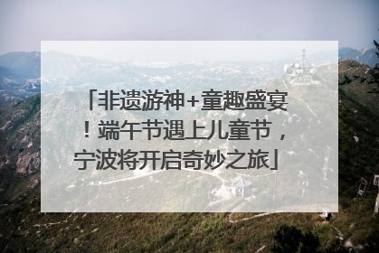 非遗游神+童趣盛宴！端午节遇上儿童节，宁波将开启奇妙之旅