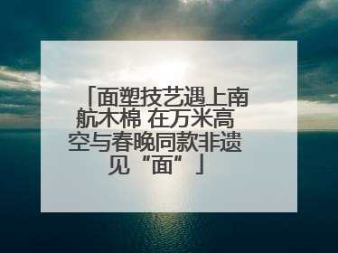 面塑技艺遇上南航木棉 在万米高空与春晚同款非遗见“面”