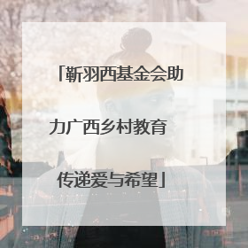 靳羽西基金会助力广西乡村教育 传递爱与希望