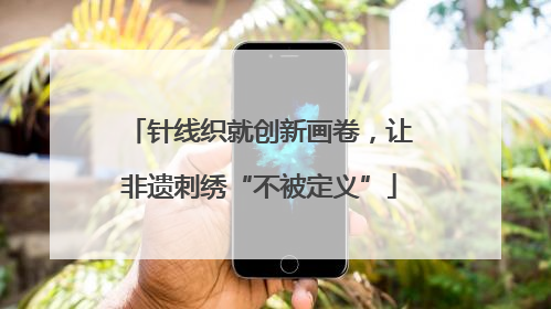 针线织就创新画卷，让非遗刺绣“不被定义”