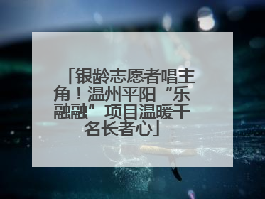 银龄志愿者唱主角！温州平阳“乐融融”项目温暖千名长者心