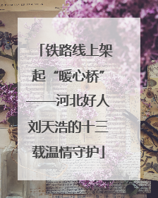 铁路线上架起“暖心桥”——河北好人刘天浩的十三载温情守护