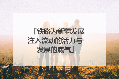 铁路为新疆发展注入流动的活力与发展的底气