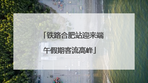 铁路合肥站迎来端午假期客流高峰