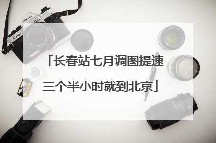 长春站七月调图提速 三个半小时就到北京