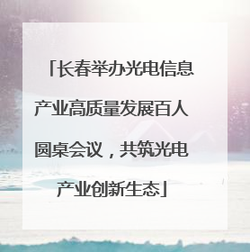 长春举办光电信息产业高质量发展百人圆桌会议，共筑光电产业创新生态