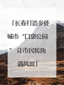 长春打造多处城市“口袋公园” 让市民转角遇风景