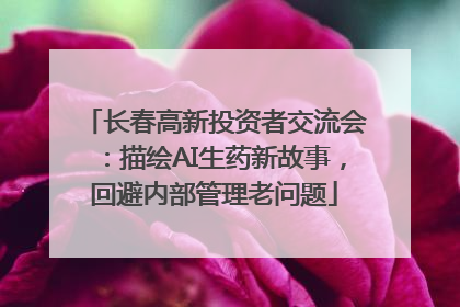 长春高新投资者交流会：描绘AI生药新故事，回避内部管理老问题