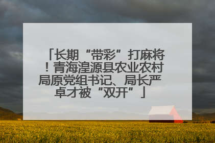 长期“带彩”打麻将！青海湟源县农业农村局原党组书记、局长严卓才被“双开”