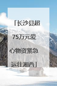 长沙县超75万元爱心物资紧急运往湘西
