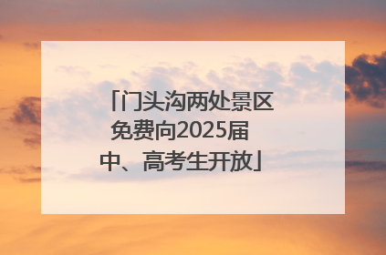 门头沟两处景区免费向2025届中、高考生开放