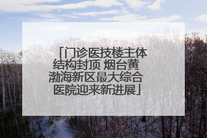 门诊医技楼主体结构封顶 烟台黄渤海新区最大综合医院迎来新进展