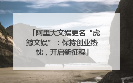 阿里大文娱更名“虎鲸文娱”：保持创业热忱，开启新征程