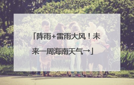 阵雨+雷雨大风！未来一周海南天气→