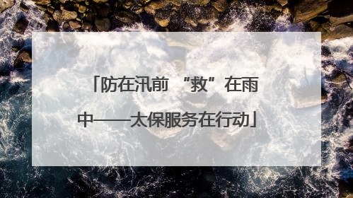 防在汛前 “救”在雨中——太保服务在行动