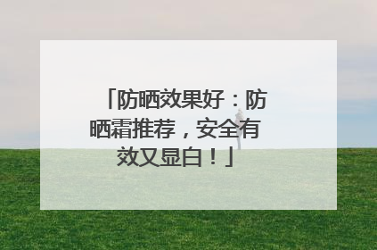 防晒效果好：防晒霜推荐，安全有效又显白！