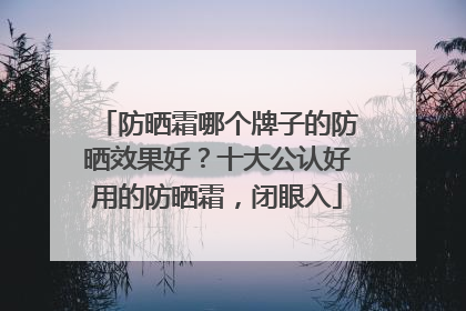 防晒霜哪个牌子的防晒效果好？十大公认好用的防晒霜，闭眼入
