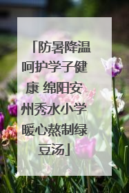 防暑降温呵护学子健康 绵阳安州秀水小学暖心熬制绿豆汤