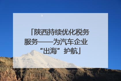 陕西持续优化税务服务——为汽车企业“出海”护航