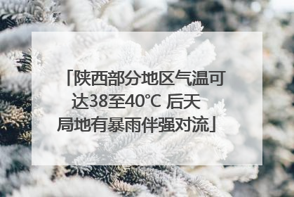 陕西部分地区气温可达38至40℃ 后天局地有暴雨伴强对流