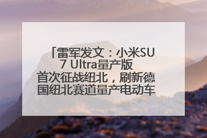 雷军发文：小米SU7 Ultra量产版首次征战纽北，刷新德国纽北赛道量产电动车圈速纪录，成为纽北史上最速量产电动车